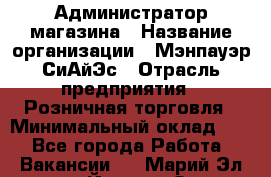 Администратор магазина › Название организации ­ Мэнпауэр СиАйЭс › Отрасль предприятия ­ Розничная торговля › Минимальный оклад ­ 1 - Все города Работа » Вакансии   . Марий Эл респ.,Йошкар-Ола г.